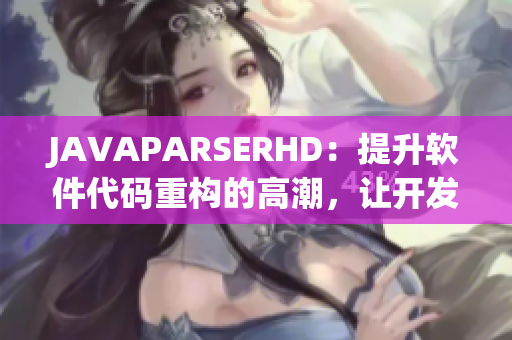 JAVAPARSERHD：提升軟件代碼重構(gòu)的高潮，讓開發(fā)更高效！