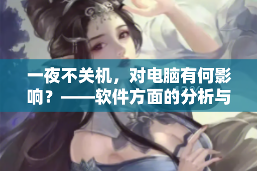 一夜不關(guān)機(jī)，對(duì)電腦有何影響？——軟件方面的分析與建議