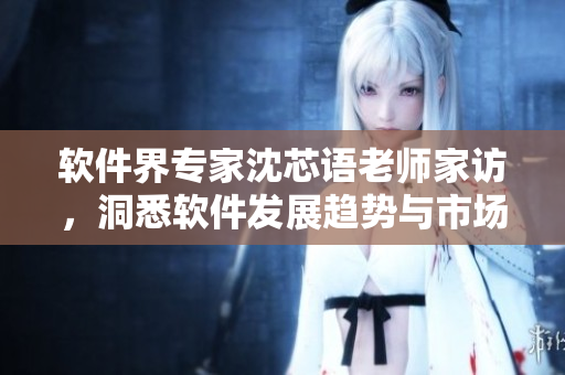 軟件界專家沈芯語老師家訪，洞悉軟件發(fā)展趨勢(shì)與市場(chǎng)前景