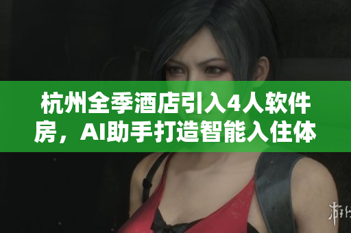 杭州全季酒店引入4人軟件房，AI助手打造智能入住體驗(yàn)