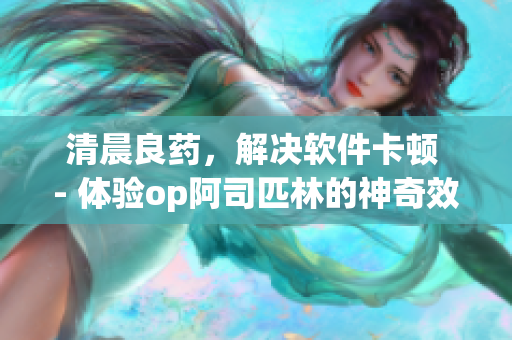 清晨良藥，解決軟件卡頓 - 體驗op阿司匹林的神奇效果