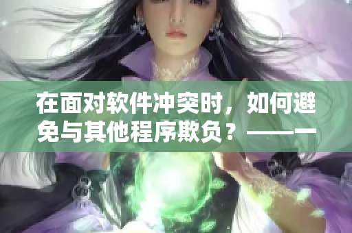 在面對軟件沖突時，如何避免與其他程序欺負？——一名編輯的心路歷程