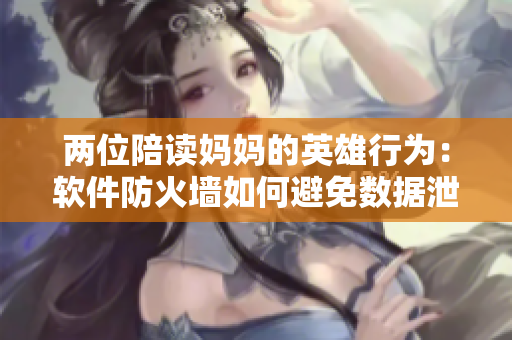 兩位陪讀媽媽的英雄行為：軟件防火墻如何避免數(shù)據(jù)泄露