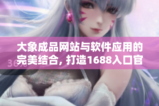 大象成品網(wǎng)站與軟件應(yīng)用的完美結(jié)合, 打造1688入口官網(wǎng)新視野