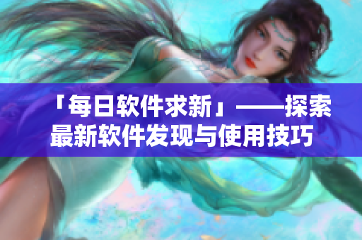 「每日軟件求新」——探索最新軟件發(fā)現(xiàn)與使用技巧