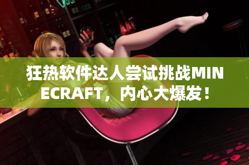 狂熱軟件達(dá)人嘗試挑戰(zhàn)MINECRAFT，內(nèi)心大爆發(fā)！