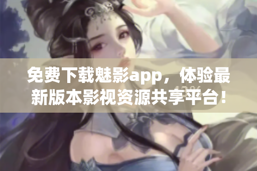 免費下載魅影app，體驗最新版本影視資源共享平臺！