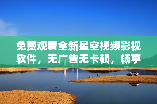 免費(fèi)觀看全新星空視頻影視軟件，無廣告無卡頓，暢享高清大片！