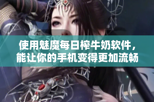 使用魅魔每日榨牛奶軟件，能讓你的手機(jī)變得更加流暢嗎？