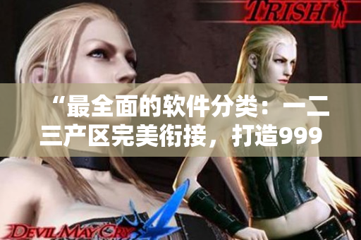 “最全面的軟件分類：一二三產(chǎn)區(qū)完美銜接，打造999精品軟件國(guó)品！”