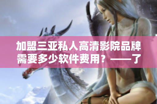加盟三亞私人高清影院品牌需要多少軟件費用？——了解軟件加盟費用詳情