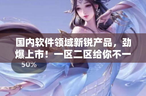 國內(nèi)軟件領(lǐng)域新銳產(chǎn)品，勁爆上市！一區(qū)二區(qū)給你不一樣的體驗