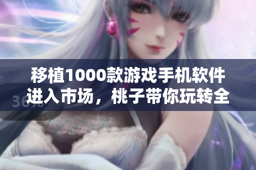 移植1000款游戲手機軟件進入市場，桃子帶你玩轉全新游戲世界