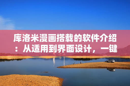 庫洛米漫畫搭載的軟件介紹：從適用到界面設計，一鍵了解!