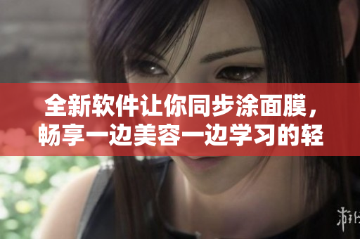 全新軟件讓你同步涂面膜，暢享一邊美容一邊學習的輕松體驗