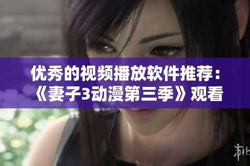 優(yōu)秀的視頻播放軟件推薦：《妻子3動(dòng)漫第三季》觀看必備