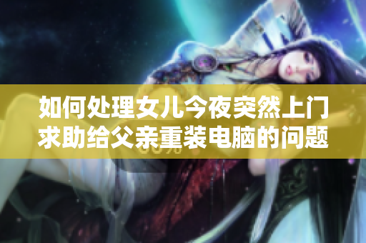 如何處理女兒今夜突然上門求助給父親重裝電腦的問題？
