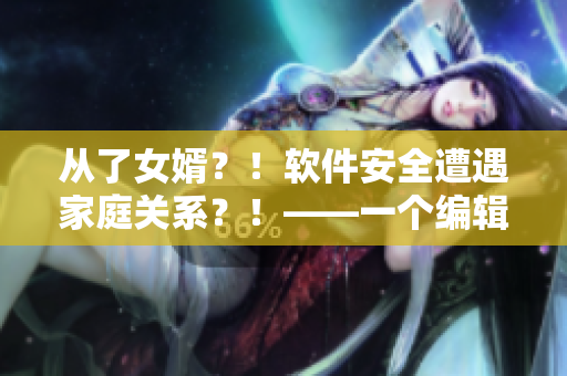 從了女婿？！軟件安全遭遇家庭關系？！——一個編輯的思考