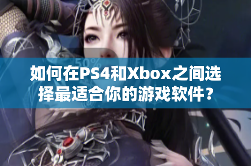 如何在PS4和Xbox之間選擇最適合你的游戲軟件？