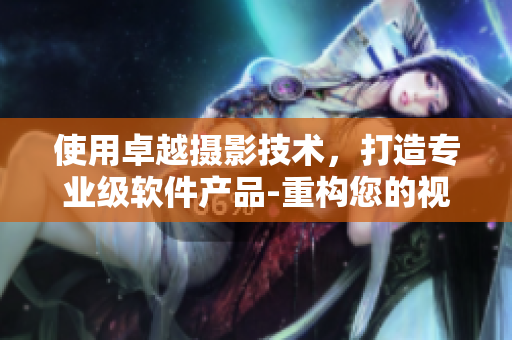 使用卓越攝影技術，打造專業(yè)級軟件產品-重構您的視覺體驗！
