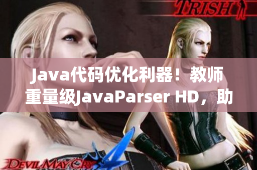 Java代碼優(yōu)化利器！教師重量級(jí)JavaParser HD，助力軟件開發(fā)！