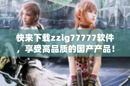 快來下載zzlg77777軟件，享受高品質(zhì)的國(guó)產(chǎn)產(chǎn)品！