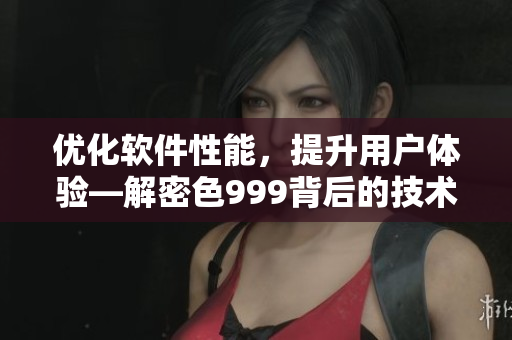 優(yōu)化軟件性能，提升用戶體驗—解密色999背后的技術秘密