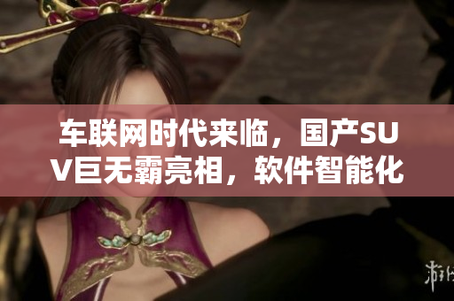車(chē)聯(lián)網(wǎng)時(shí)代來(lái)臨，國(guó)產(chǎn)SUV巨無(wú)霸亮相，軟件智能化打造！