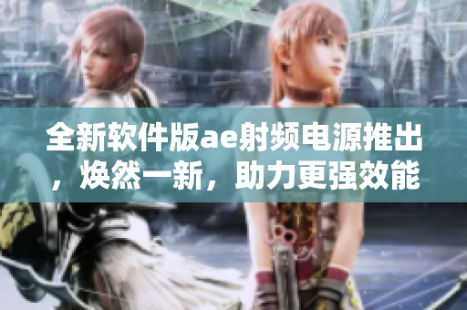 全新軟件版ae射頻電源推出，煥然一新，助力更強(qiáng)效能