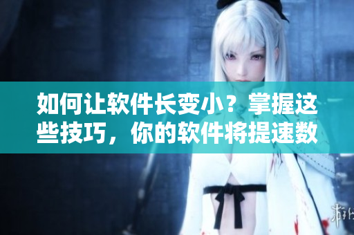 如何讓軟件長變小？掌握這些技巧，你的軟件將提速數(shù)倍！