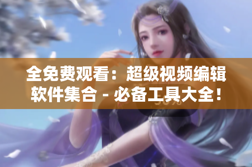 全免費(fèi)觀看：超級視頻編輯軟件集合 - 必備工具大全！