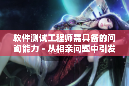軟件測(cè)試工程師需具備的問(wèn)詢能力 - 從相親問(wèn)題中引發(fā)的思考