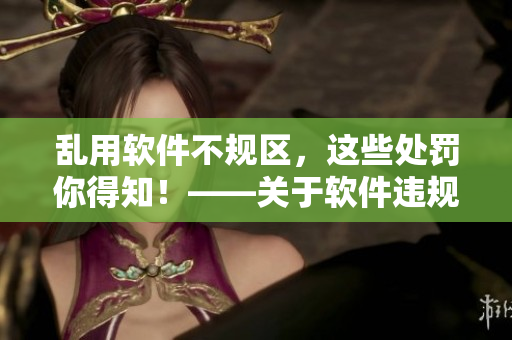 亂用軟件不規(guī)區(qū)，這些處罰你得知！——關(guān)于軟件違規(guī)使用的懲罰方式