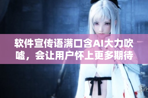 軟件宣傳語滿口含AI大力吹噓，會(huì)讓用戶懷上更多期待？