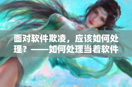 面對軟件欺凌，應(yīng)該如何處理？——如何處理當(dāng)著軟件面被欺負(fù)的情況