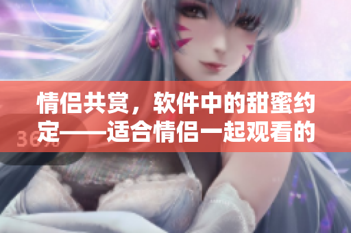情侶共賞，軟件中的甜蜜約定——適合情侶一起觀看的嗶哩嗶哩電視劇推薦