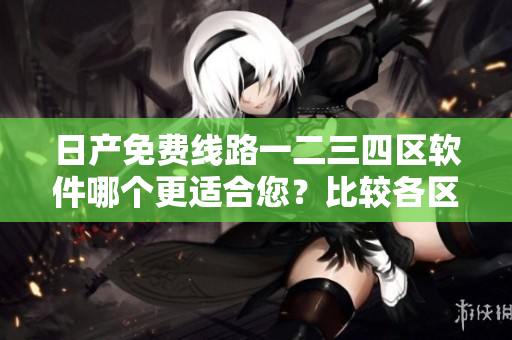 日產(chǎn)免費(fèi)線路一二三四區(qū)軟件哪個(gè)更適合您？比較各區(qū)別，選擇最佳！