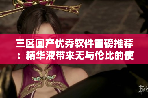 三區(qū)國(guó)產(chǎn)優(yōu)秀軟件重磅推薦：精華液帶來(lái)無(wú)與倫比的使用體驗(yàn)