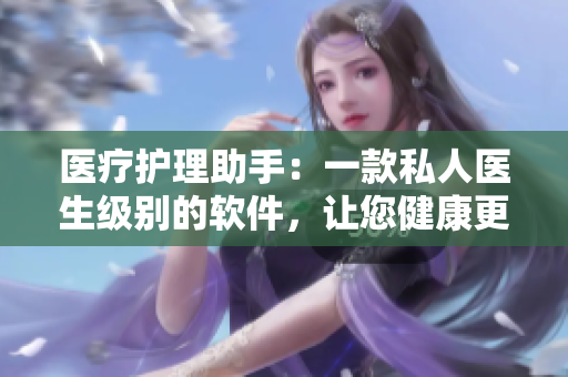 醫(yī)療護理助手：一款私人醫(yī)生級別的軟件，讓您健康更易管理