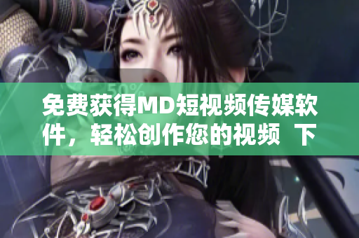 免費(fèi)獲得MD短視頻傳媒軟件，輕松創(chuàng)作您的視頻  下載指南及使用技巧
