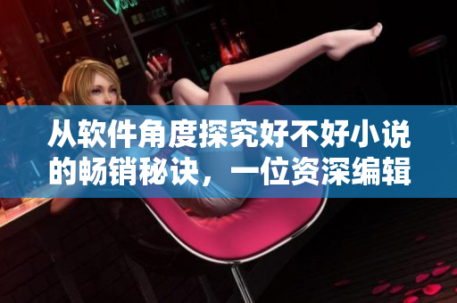 從軟件角度探究好不好小說(shuō)的暢銷秘訣，一位資深編輯的創(chuàng)作心得