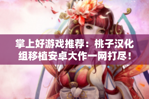 掌上好游戲推薦：桃子漢化組移植安卓大作一網(wǎng)打盡！