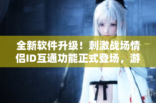 全新軟件升級！刺激戰(zhàn)場情侶ID互通功能正式登場，游戲內撒糖更方便