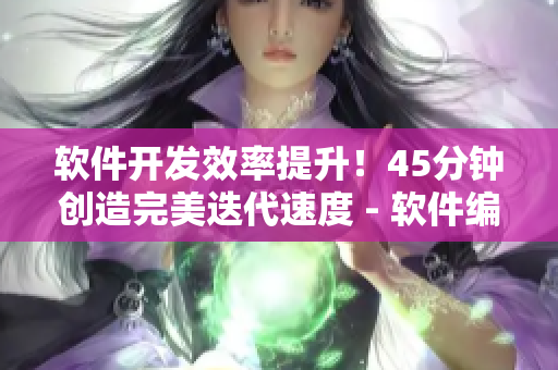 軟件開(kāi)發(fā)效率提升！45分鐘創(chuàng)造完美迭代速度 - 軟件編輯專訪