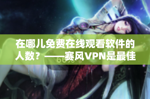 在哪兒免費在線觀看軟件的人數(shù)？——賽風(fēng)VPN是最佳選擇！