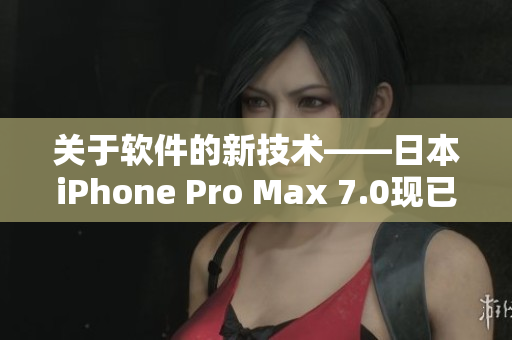 關(guān)于軟件的新技術(shù)——日本iPhone Pro Max 7.0現(xiàn)已推出
