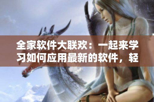 全家軟件大聯(lián)歡：一起來學(xué)習(xí)如何應(yīng)用最新的軟件，輕松提升生活效率！