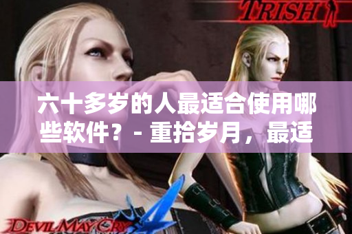 六十多歲的人最適合使用哪些軟件？- 重拾歲月，最適軟件！