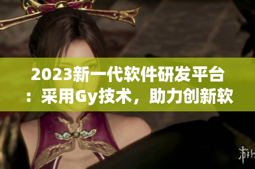2023新一代軟件研發(fā)平臺：采用Gy技術(shù)，助力創(chuàng)新軟件開發(fā)