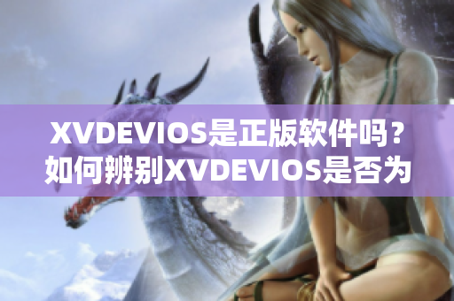 XVDEVIOS是正版軟件嗎？如何辨別XVDEVIOS是否為官方正版軟件？